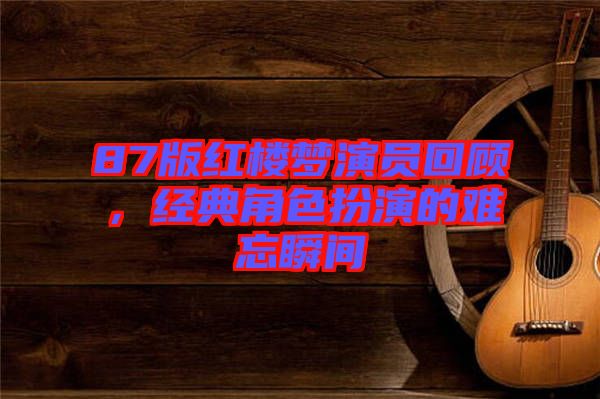 87版紅樓夢(mèng)演員回顧，經(jīng)典角色扮演的難忘瞬間