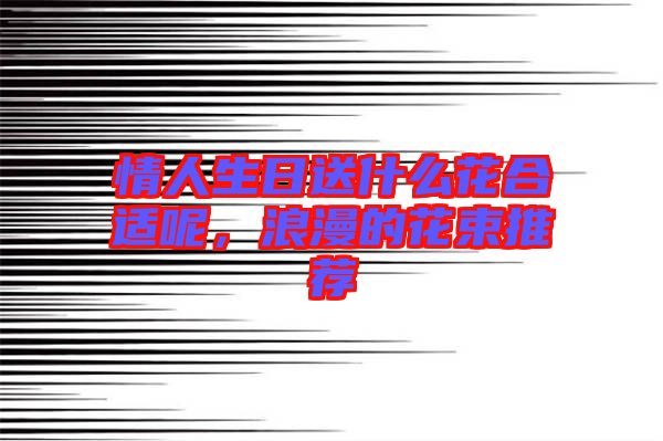 情人生日送什么花合適呢，浪漫的花束推薦