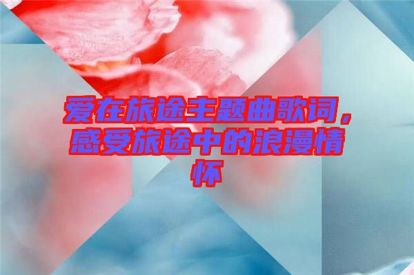 愛(ài)在旅途主題曲歌詞，感受旅途中的浪漫情懷