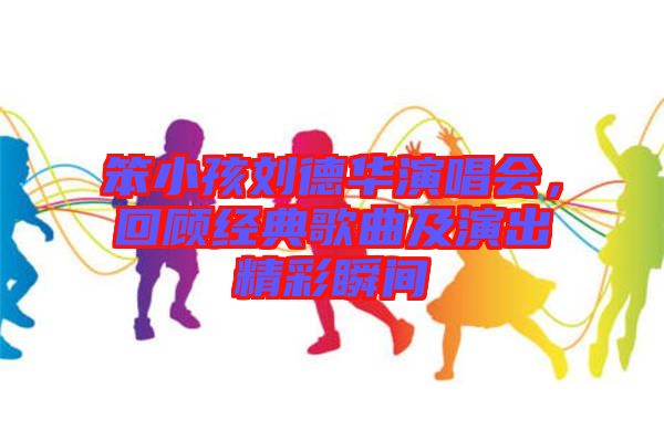 笨小孩劉德華演唱會(huì)，回顧經(jīng)典歌曲及演出精彩瞬間