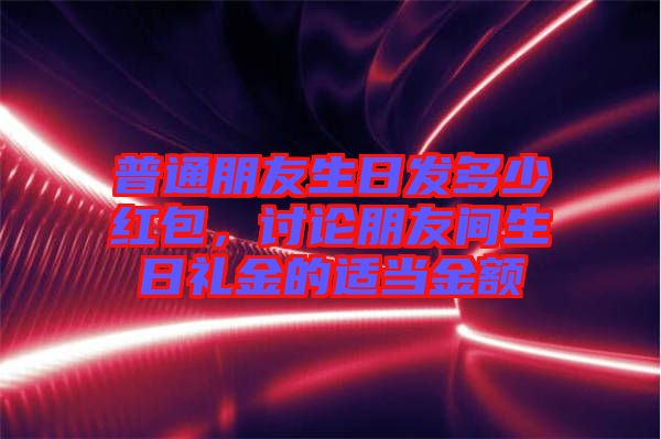 普通朋友生日發(fā)多少紅包，討論朋友間生日禮金的適當(dāng)金額