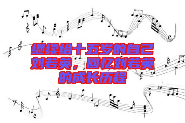 繼續(xù)給十五歲的自己劉若英，回憶劉若英的成長歷程