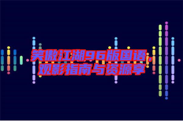 笑傲江湖96版國(guó)語(yǔ)，觀(guān)影指南與資源享