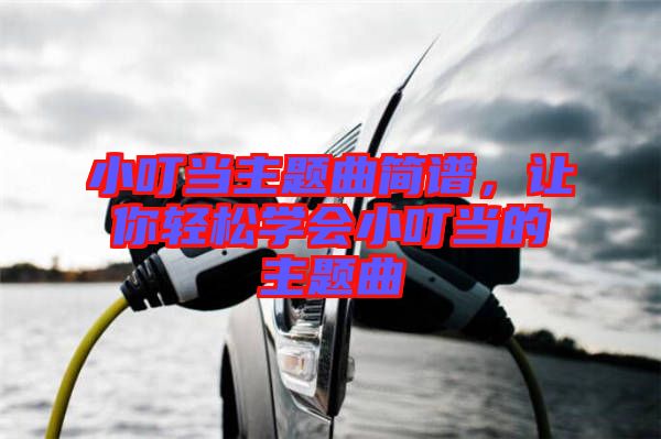 小叮當(dāng)主題曲簡譜，讓你輕松學(xué)會小叮當(dāng)?shù)闹黝}曲