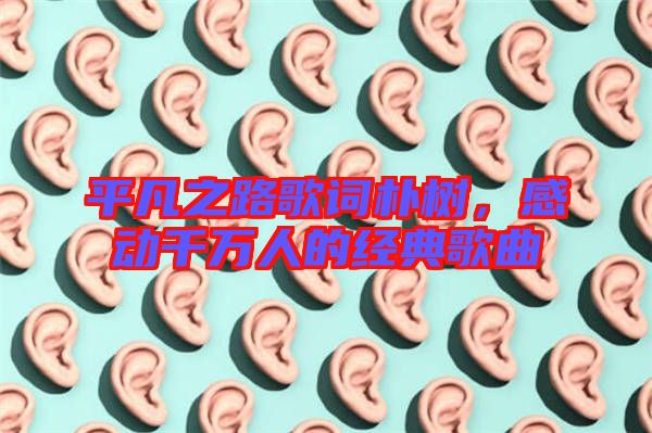 平凡之路歌詞樸樹，感動千萬人的經(jīng)典歌曲