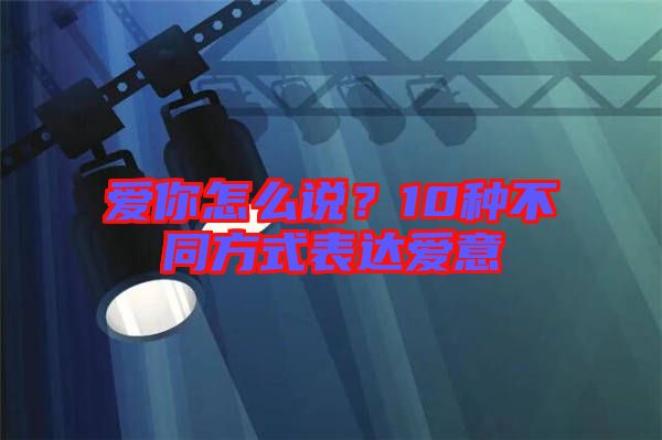 愛你怎么說(shuō)？10種不同方式表達(dá)愛意