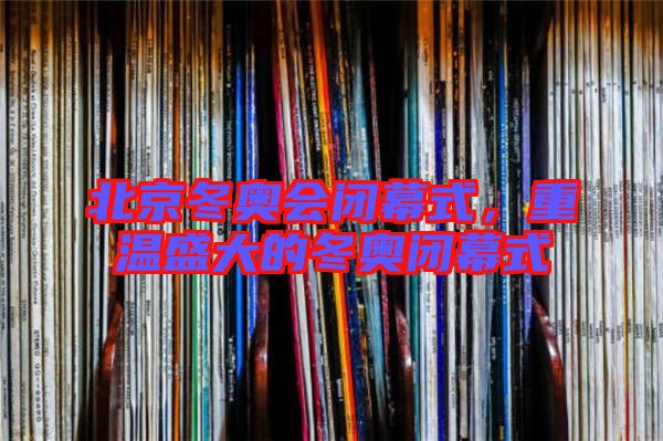 北京冬奧會(huì)閉幕式，重溫盛大的冬奧閉幕式