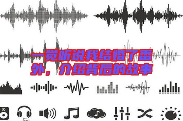 一覺聽說我結(jié)婚了番外，介紹背后的故事