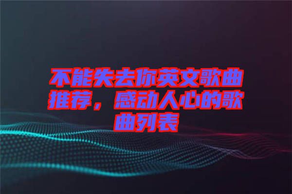 不能失去你英文歌曲推薦，感動(dòng)人心的歌曲列表