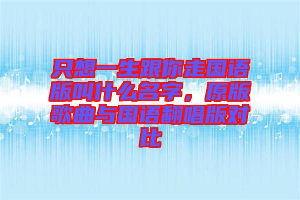 只想一生跟你走國語版叫什么名字，原版歌曲與國語翻唱版對比