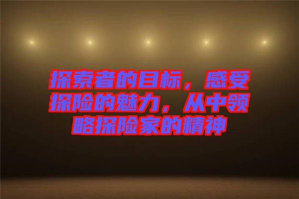 探索者的目標，感受探險的魅力，從中領略探險家的精神