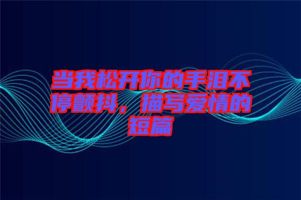 當(dāng)我松開你的手淚不停顫抖，描寫愛情的短篇