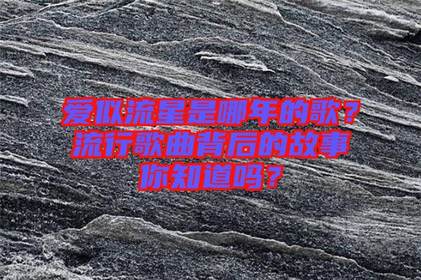 愛似流星是哪年的歌？流行歌曲背后的故事你知道嗎？