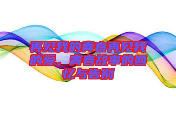 再見(jiàn)我的青春再見(jiàn)我的愛(ài)，青春故事的回憶與告別