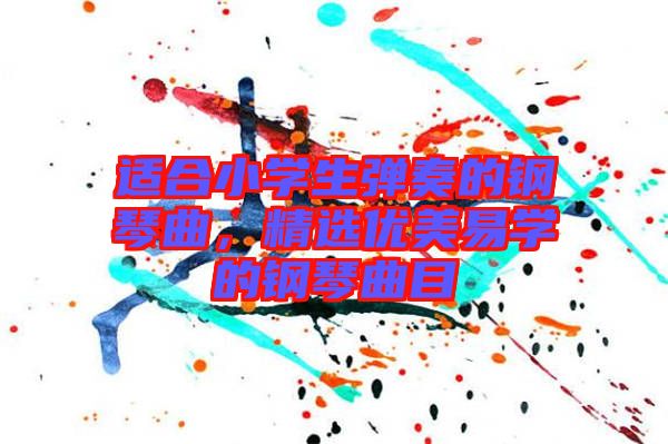 適合小學(xué)生彈奏的鋼琴曲，精選優(yōu)美易學(xué)的鋼琴曲目
