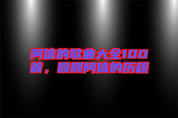 阿信的歌曲大全100首，回顧阿信的歷程