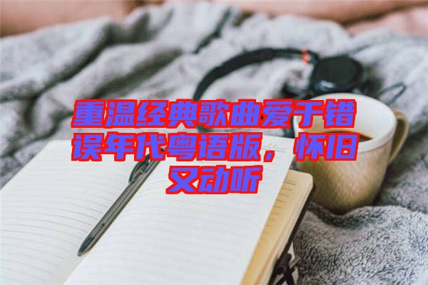 重溫經(jīng)典歌曲愛(ài)于錯(cuò)誤年代粵語(yǔ)版，懷舊又動(dòng)聽(tīng)