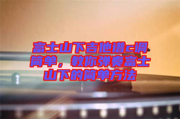 富士山下吉他譜c調(diào)簡單，教你彈奏富士山下的簡單方法