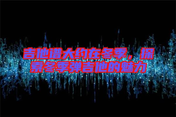 吉他譜大約在冬季，探索冬季彈吉他的魅力