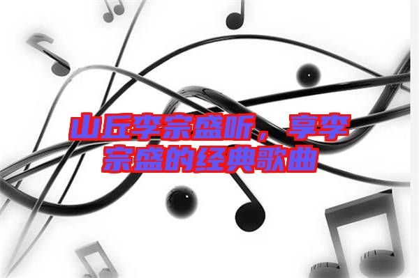 山丘李宗盛聽，享李宗盛的經(jīng)典歌曲