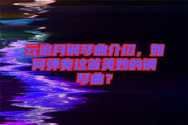 云追月鋼琴曲介紹，如何彈奏這首美妙的鋼琴曲？