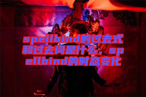 spellbind的過去式和過去詞是什么，spellbind的時(shí)態(tài)變化