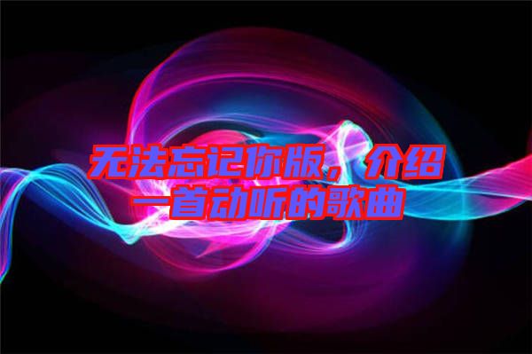 無法忘記你版，介紹一首動聽的歌曲