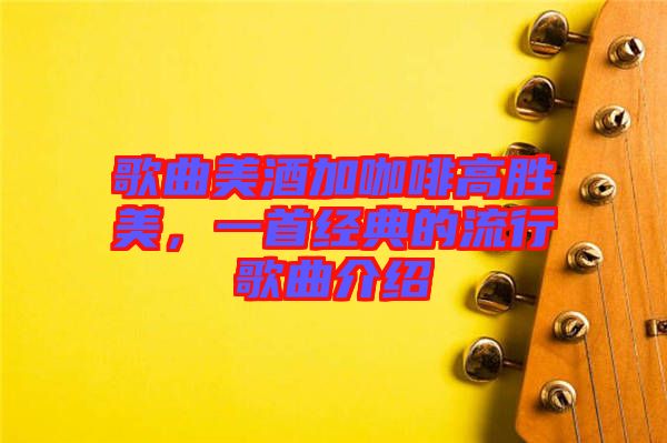 歌曲美酒加咖啡高勝美，一首經(jīng)典的流行歌曲介紹