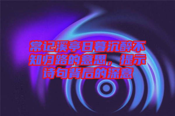常記溪亭日暮沉醉不知?dú)w路的意思，提示詩(shī)句背后的深意