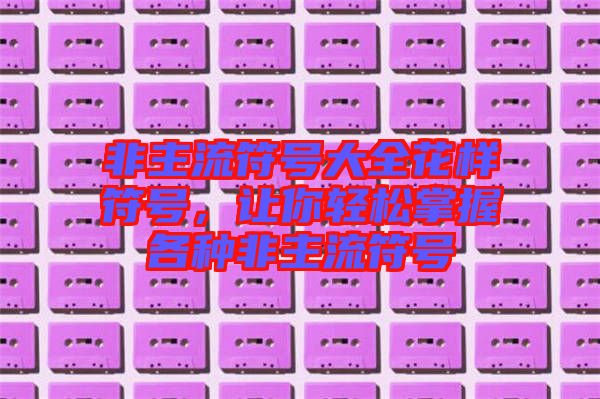 非主流符號(hào)大全花樣符號(hào)，讓你輕松掌握各種非主流符號(hào)