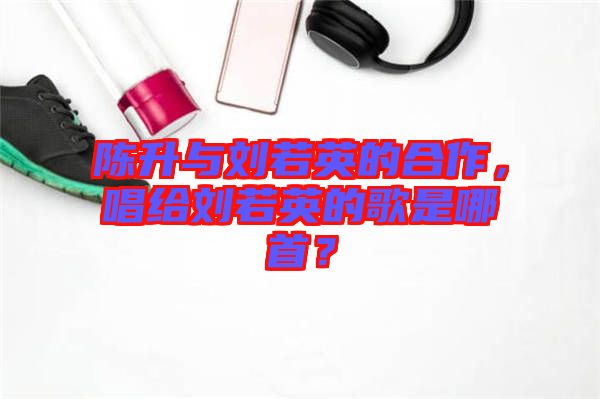 陳升與劉若英的合作，唱給劉若英的歌是哪首？