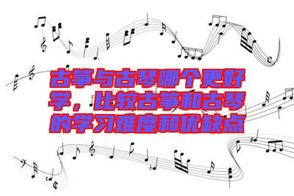古箏與古琴哪個更好學(xué)，比較古箏和古琴的學(xué)習(xí)難度和優(yōu)缺點(diǎn)