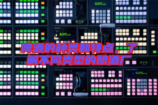 啤酒的種類和特點，了解不同類型的釀酒廠