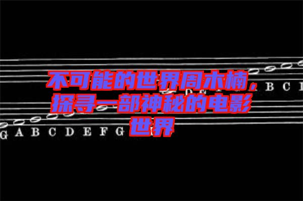 不可能的世界周木楠，探尋一部神秘的電影世界