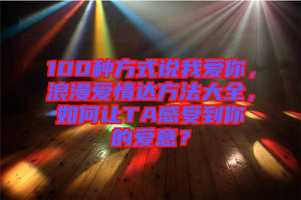 100種方式說我愛你，浪漫愛情達方法大全，如何讓TA感受到你的愛意？