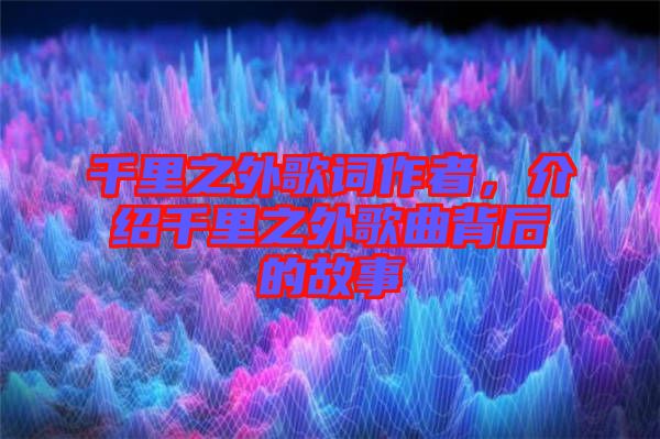 千里之外歌詞作者，介紹千里之外歌曲背后的故事