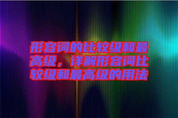 形容詞的比較級和最高級，詳解形容詞比較級和最高級的用法