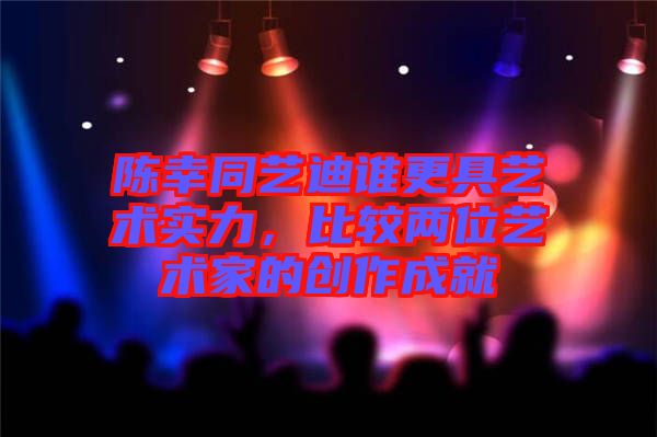 陳幸同藝迪誰更具藝術(shù)實力，比較兩位藝術(shù)家的創(chuàng)作成就