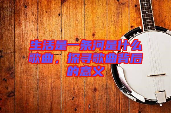 生活是一條河是什么歌曲，探尋歌曲背后的意義