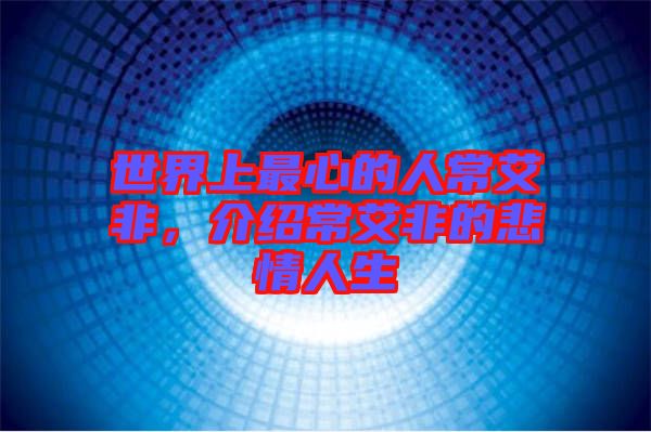 世界上最心的人常艾非，介紹常艾非的悲情人生