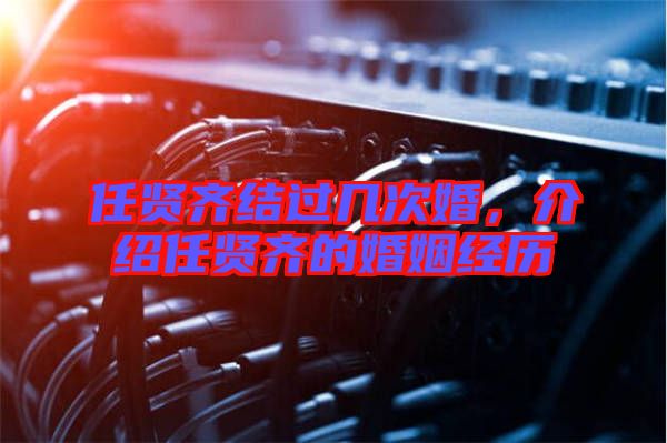 任賢齊結(jié)過幾次婚，介紹任賢齊的婚姻經(jīng)歷