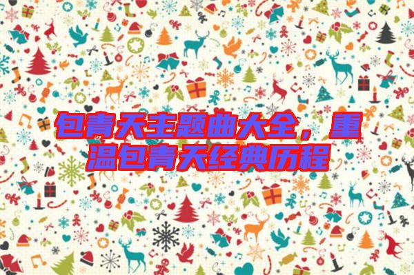 包青天主題曲大全，重溫包青天經(jīng)典歷程