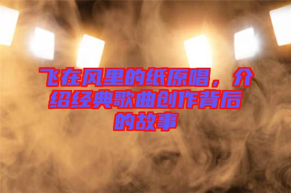 飛在風(fēng)里的紙?jiān)?，介紹經(jīng)典歌曲創(chuàng)作背后的故事