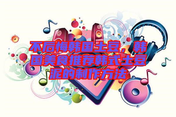 不后悔韓國(guó)土豆，韓國(guó)美食推薦韓式土豆泥的制作方法