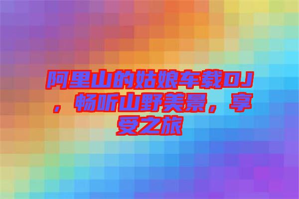 阿里山的姑娘車載DJ，暢聽山野美景，享受之旅