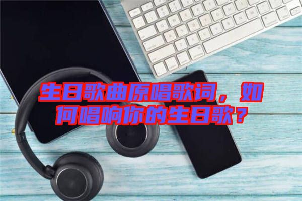 生日歌曲原唱歌詞，如何唱響你的生日歌？