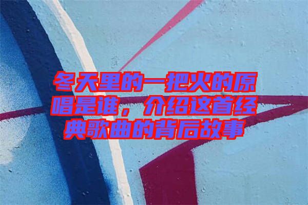 冬天里的一把火的原唱是誰，介紹這首經(jīng)典歌曲的背后故事