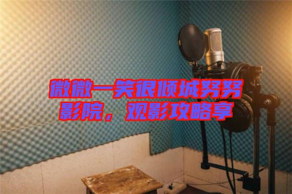 微微一笑很傾城努努影院，觀影攻略享