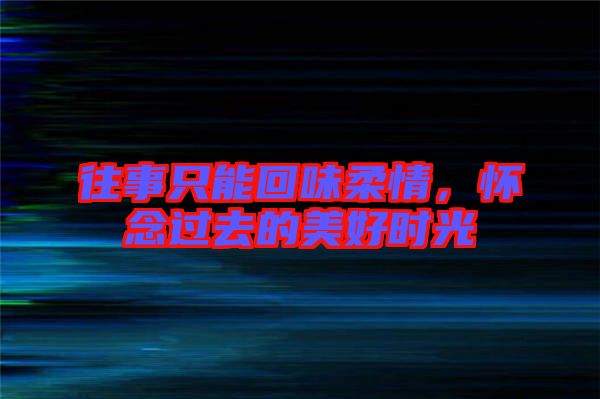 往事只能回味柔情，懷念過去的美好時(shí)光