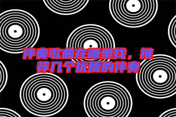 伴奏歌曲在哪里找，推薦幾個(gè)優(yōu)質(zhì)的伴奏